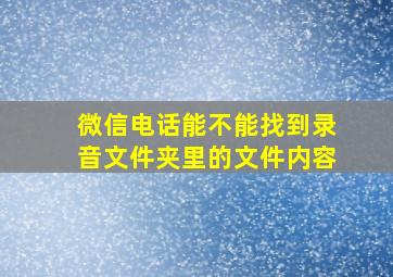 微信电话能不能找到录音文件夹里的文件内容