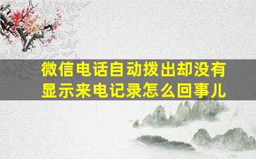 微信电话自动拨出却没有显示来电记录怎么回事儿