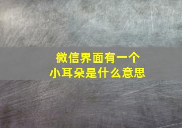 微信界面有一个小耳朵是什么意思