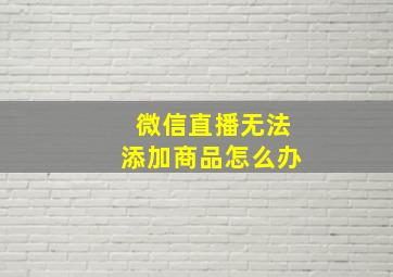 微信直播无法添加商品怎么办