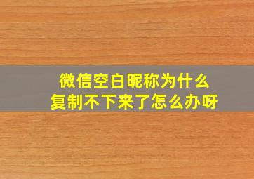 微信空白昵称为什么复制不下来了怎么办呀