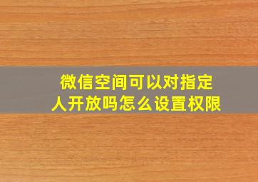 微信空间可以对指定人开放吗怎么设置权限