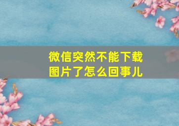 微信突然不能下载图片了怎么回事儿