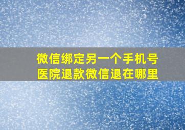 微信绑定另一个手机号医院退款微信退在哪里