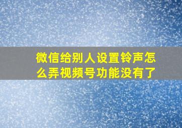 微信给别人设置铃声怎么弄视频号功能没有了