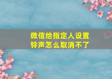 微信给指定人设置铃声怎么取消不了