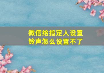 微信给指定人设置铃声怎么设置不了