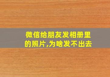 微信给朋友发相册里的照片,为啥发不出去