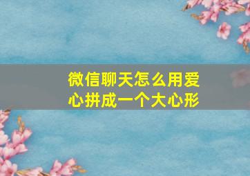 微信聊天怎么用爱心拼成一个大心形