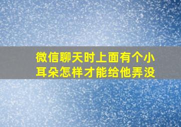 微信聊天时上面有个小耳朵怎样才能给他弄没