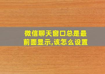 微信聊天窗口总是最前面显示,该怎么设置