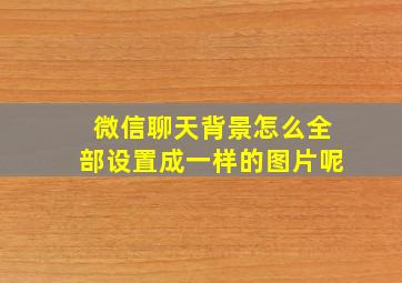 微信聊天背景怎么全部设置成一样的图片呢