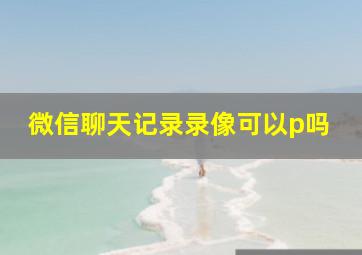 微信聊天记录录像可以p吗