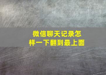 微信聊天记录怎样一下翻到最上面