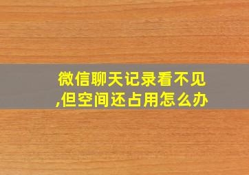 微信聊天记录看不见,但空间还占用怎么办