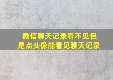 微信聊天记录看不见但是点头像能看见聊天记录