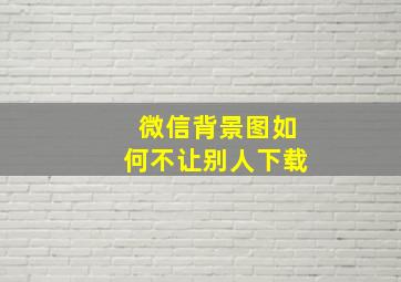 微信背景图如何不让别人下载