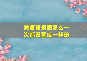 微信背景图怎么一次都设置成一样的