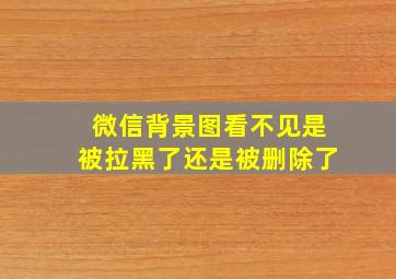 微信背景图看不见是被拉黑了还是被删除了