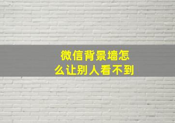 微信背景墙怎么让别人看不到