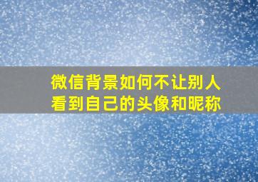 微信背景如何不让别人看到自己的头像和昵称