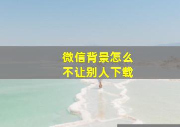 微信背景怎么不让别人下载