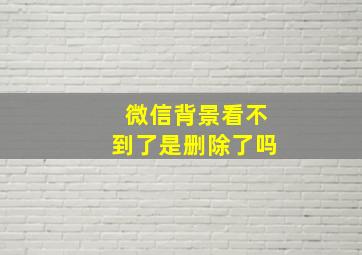 微信背景看不到了是删除了吗