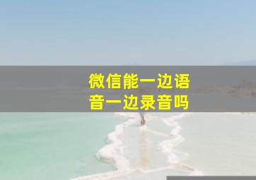 微信能一边语音一边录音吗