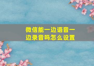 微信能一边语音一边录音吗怎么设置