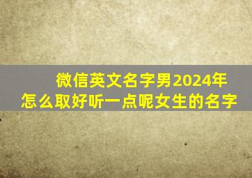 微信英文名字男2024年怎么取好听一点呢女生的名字