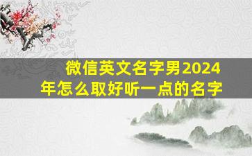 微信英文名字男2024年怎么取好听一点的名字