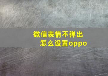 微信表情不弹出怎么设置oppo