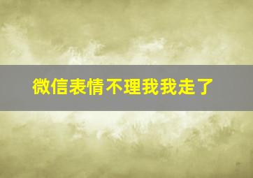 微信表情不理我我走了