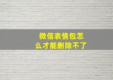 微信表情包怎么才能删除不了