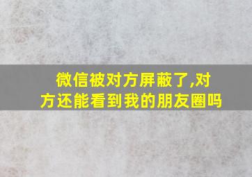 微信被对方屏蔽了,对方还能看到我的朋友圈吗