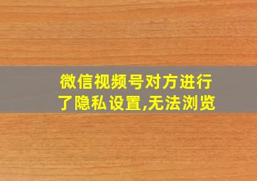 微信视频号对方进行了隐私设置,无法浏览