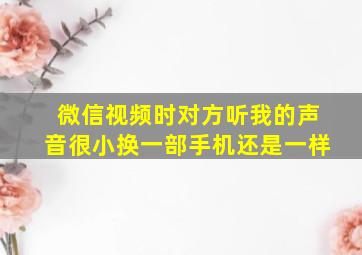 微信视频时对方听我的声音很小换一部手机还是一样