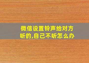 微信设置铃声给对方听的,自己不听怎么办