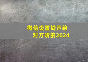 微信设置铃声给对方听的2024