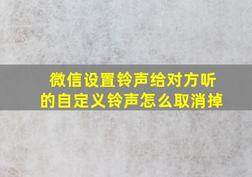 微信设置铃声给对方听的自定义铃声怎么取消掉