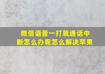 微信语音一打就通话中断怎么办呢怎么解决苹果