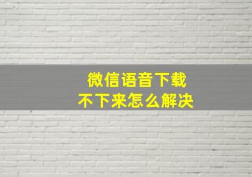 微信语音下载不下来怎么解决