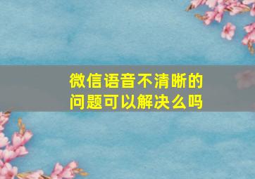 微信语音不清晰的问题可以解决么吗