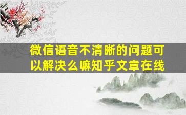 微信语音不清晰的问题可以解决么嘛知乎文章在线