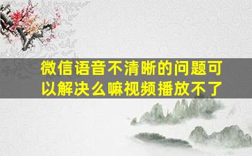 微信语音不清晰的问题可以解决么嘛视频播放不了