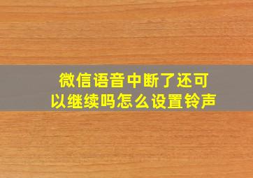 微信语音中断了还可以继续吗怎么设置铃声