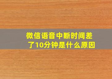 微信语音中断时间差了10分钟是什么原因