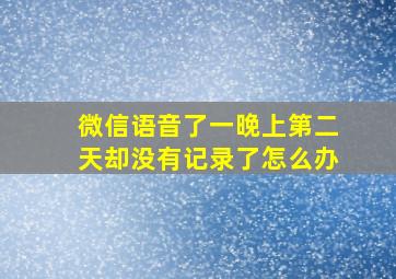 微信语音了一晚上第二天却没有记录了怎么办