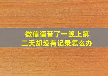 微信语音了一晚上第二天却没有记录怎么办