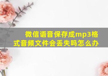 微信语音保存成mp3格式音频文件会丢失吗怎么办